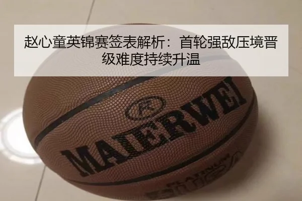 赵心童英锦赛签表解析:首轮强敌压境晋级难度持续升温